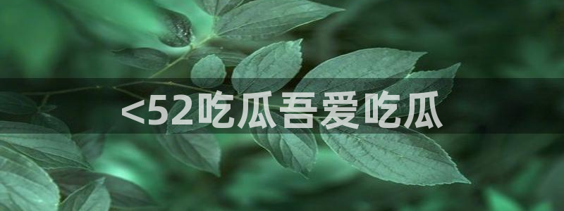 吃瓜今日吃瓜热门大瓜:<52吃瓜吾爱吃瓜