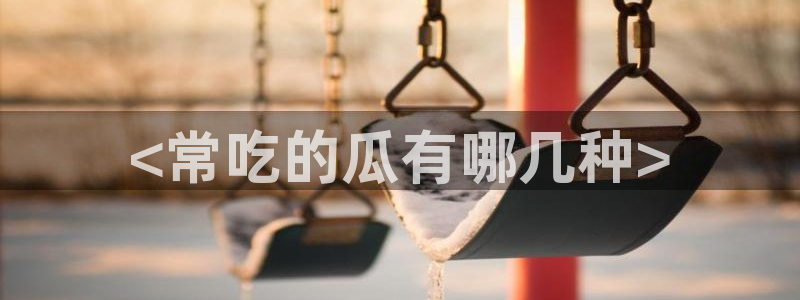 91吃瓜网今日大瓜热门大瓜:<常吃的瓜有哪几种>