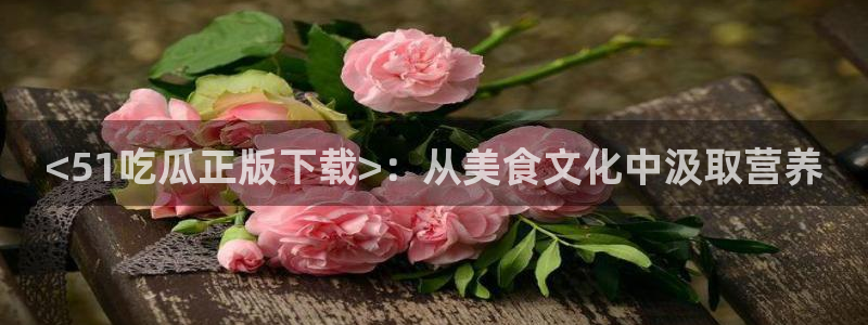 51吃瓜在线今日吃瓜:<51吃瓜正版下载>:从美食文化中汲取营养