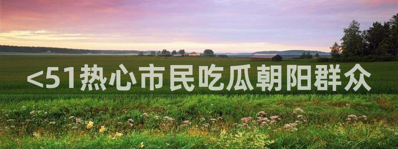 51cg吃瓜网每日吃瓜:<51热心市民吃瓜朝阳群众