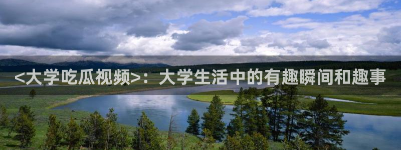 长生武道:从九龙夺嫡开始吃瓜:<大学吃瓜视频>:大学生活中的有趣瞬间和趣事