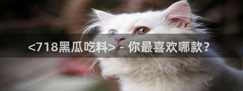 黑料 爆料:<718黑瓜吃料> - 你最喜欢哪款?